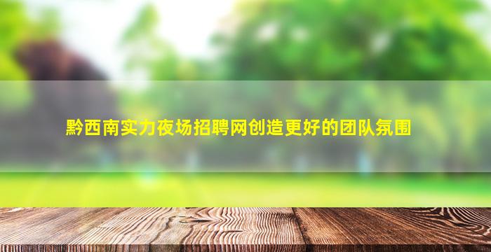 黔西南实力夜场招聘网创造更好的团队氛围
